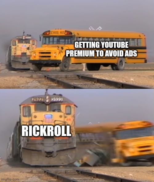 Get it? It's funny cuz you can usually save urself before getting rickrolled if u have an ad so it's funny hahahaha | GETTING YOUTUBE PREMIUM TO AVOID ADS; RICKROLL | image tagged in a train hitting a school bus | made w/ Imgflip meme maker