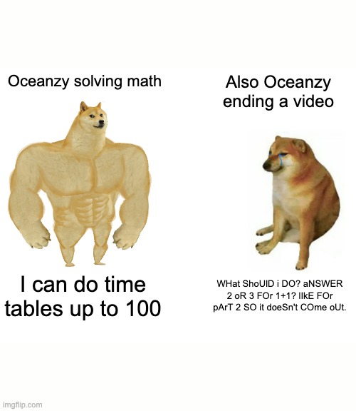 I had to add spacing on both sides to put this as a community post | Oceanzy solving math; Also Oceanzy ending a video; I can do time tables up to 100; WHat ShoUlD i DO? aNSWER 2 oR 3 FOr 1+1? lIkE FOr pArT 2 SO it doeSn't COme oUt. | image tagged in memes,buff doge vs cheems,roblox meme | made w/ Imgflip meme maker