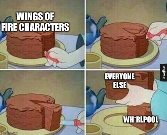 Wof community be like | WINGS OF FIRE CHARACTERS; EVERYONE ELSE; WH*RLPOOL | image tagged in cake slice,memes,community | made w/ Imgflip meme maker