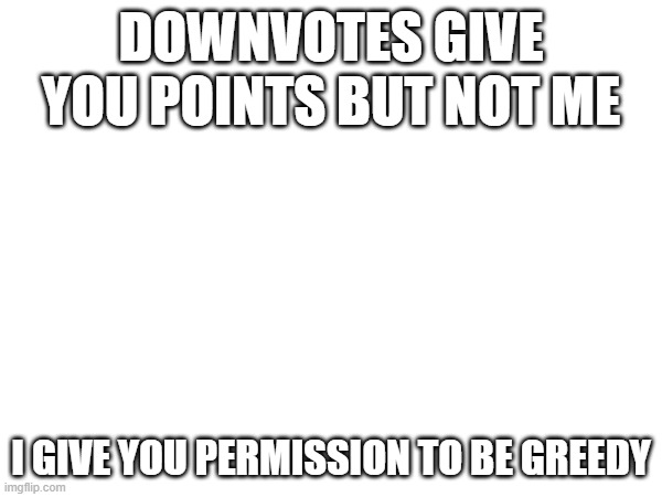 take the points | DOWNVOTES GIVE YOU POINTS BUT NOT ME; I GIVE YOU PERMISSION TO BE GREEDY | image tagged in free points | made w/ Imgflip meme maker