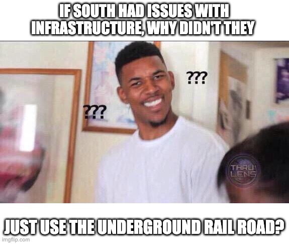 Black guy confused | IF SOUTH HAD ISSUES WITH INFRASTRUCTURE, WHY DIDN'T THEY; JUST USE THE UNDERGROUND RAIL ROAD? | image tagged in black guy confused | made w/ Imgflip meme maker