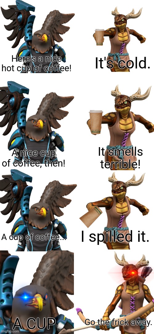 This only took me 20 minutes to make | Here's a nice hot cup of coffee! It's cold. It smells terrible! A nice cup of coffee, then! I spilled it. A cup of coffee... Go the frick away. A CUP | made w/ Imgflip meme maker