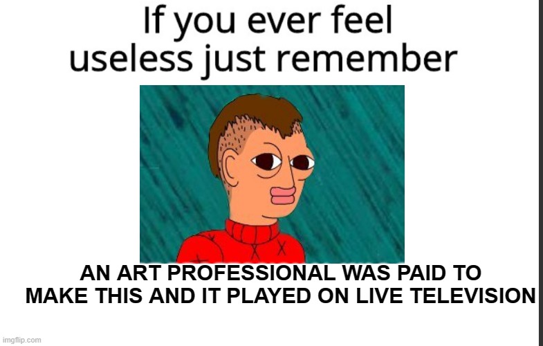 If you ever feel useless remember this | AN ART PROFESSIONAL WAS PAID TO MAKE THIS AND IT PLAYED ON LIVE TELEVISION | image tagged in if you ever feel useless remember this,ugly | made w/ Imgflip meme maker