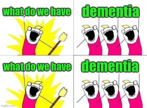 What Do We Want | what do we have; dementia; dementia; what do we have | image tagged in memes,what do we want | made w/ Imgflip meme maker