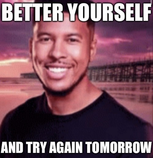 Better yourself and try again tomorrow | image tagged in better yourself and try again tomorrow | made w/ Imgflip meme maker