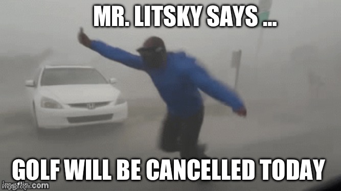 Windy Hurricane Reporter | MR. LITSKY SAYS …; GOLF WILL BE CANCELLED TODAY | image tagged in windy hurricane reporter | made w/ Imgflip meme maker