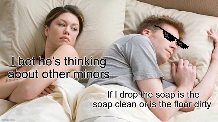 I Bet He's Thinking About Other Women | I bet he’s thinking about other minors; If I drop the soap is the soap clean or is the floor dirty | image tagged in memes,i bet he's thinking about other women | made w/ Imgflip meme maker