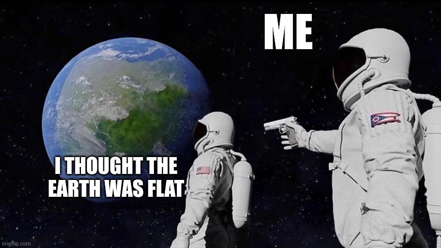 Always Has Been Meme | ME; I THOUGHT THE EARTH WAS FLAT | image tagged in memes,always has been | made w/ Imgflip meme maker