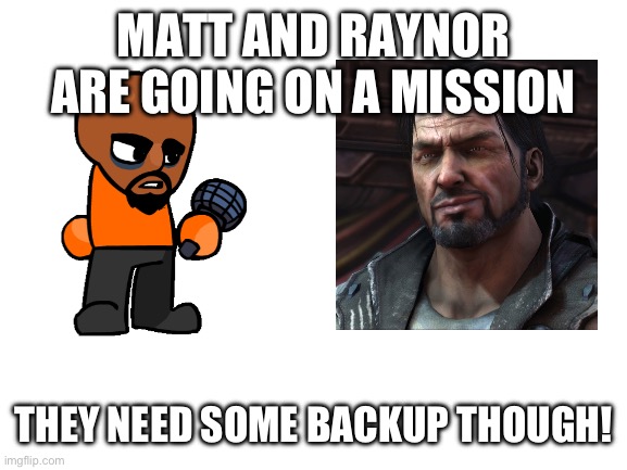 Blank White Template | MATT AND RAYNOR ARE GOING ON A MISSION; THEY NEED SOME BACKUP THOUGH! | image tagged in blank white template | made w/ Imgflip meme maker