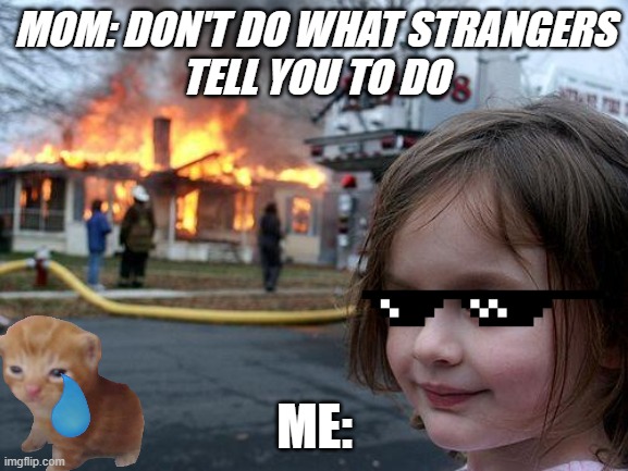 Disaster Girl Meme | MOM: DON'T DO WHAT STRANGERS
TELL YOU TO DO; ME: | image tagged in memes,disaster girl | made w/ Imgflip meme maker