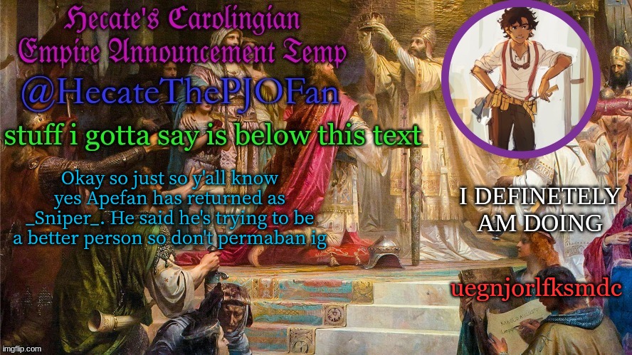 Hecate's Carolingian Empire Announcement Temp (Thx Hecate) | Okay so just so y'all know yes Apefan has returned as _Sniper_. He said he's trying to be a better person so don't permaban ig; uegnjorlfksmdc | image tagged in hecate's carolingian empire announcement temp thx hecate | made w/ Imgflip meme maker