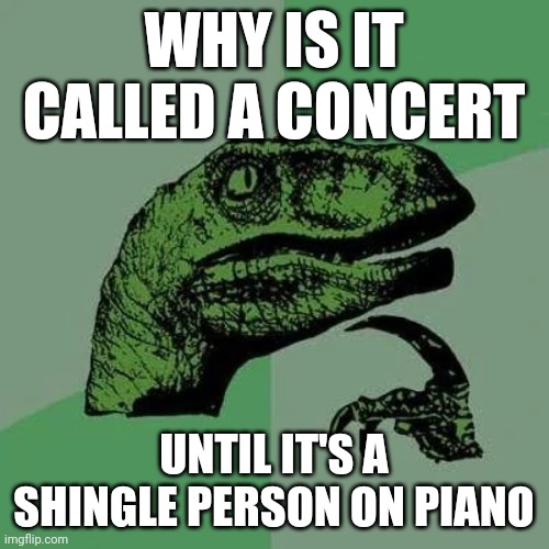 raptor asking questions | WHY IS IT CALLED A CONCERT; UNTIL IT'S A SHINGLE PERSON ON PIANO | image tagged in raptor asking questions | made w/ Imgflip meme maker