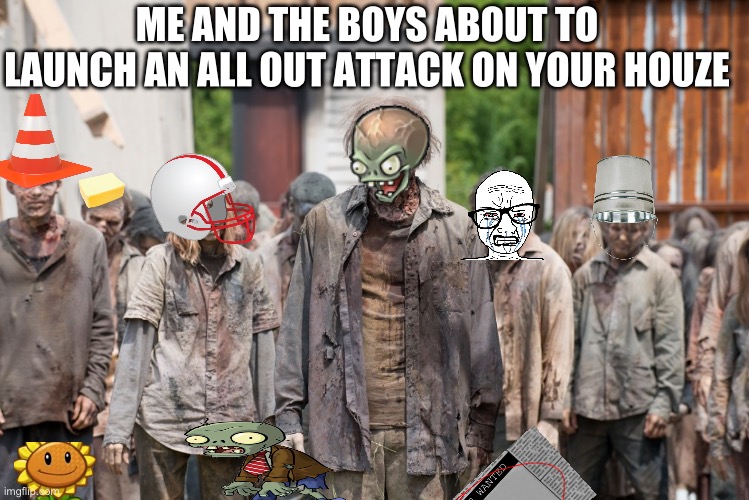 zombies | ME AND THE BOYS ABOUT TO LAUNCH AN ALL OUT ATTACK ON YOUR HOUZE | image tagged in zombies | made w/ Imgflip meme maker