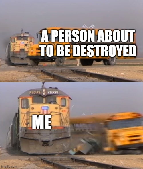 Making the "funniest" meme ever | A PERSON ABOUT TO BE DESTROYED; ME | image tagged in a train hitting a school bus,unfunny | made w/ Imgflip meme maker