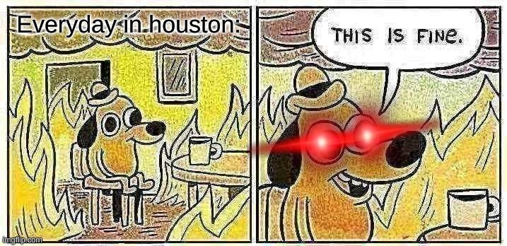 This Is Fine | Everyday in houston: | image tagged in memes,this is fine | made w/ Imgflip meme maker