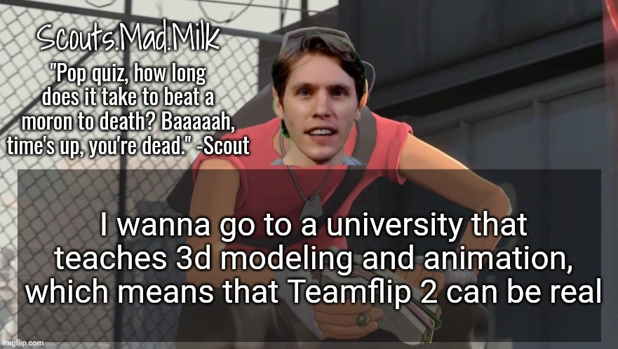 Milk but he's from Boston (thanks Rotisserie) | I wanna go to a university that teaches 3d modeling and animation, which means that Teamflip 2 can be real | image tagged in milk but he's from boston thanks rotisserie | made w/ Imgflip meme maker