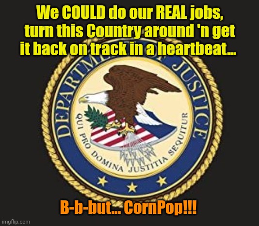 We're askeerd of the 80 year-old, dementia-riddled, gravity-challenged Geezer! | We COULD do our REAL jobs, turn this Country around 'n get it back on track in a heartbeat... B-b-but... CornPop!!! | made w/ Imgflip meme maker