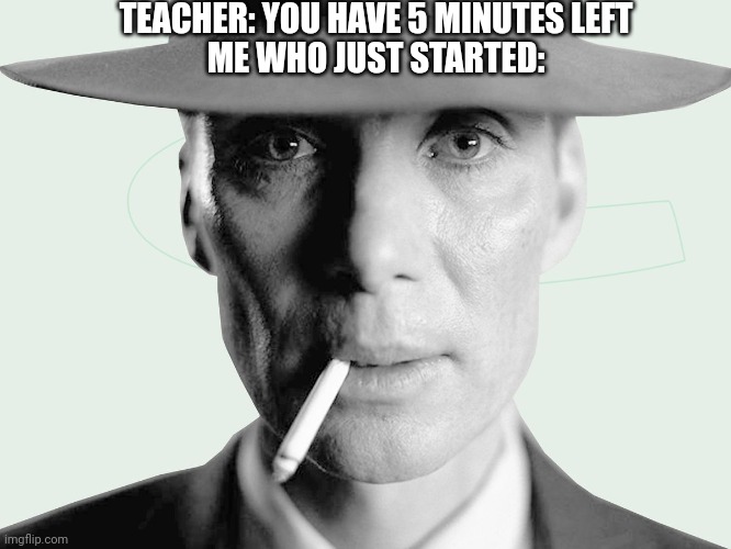 Oppenheimer | TEACHER: YOU HAVE 5 MINUTES LEFT; ME WHO JUST STARTED: | image tagged in oppenheimer | made w/ Imgflip meme maker