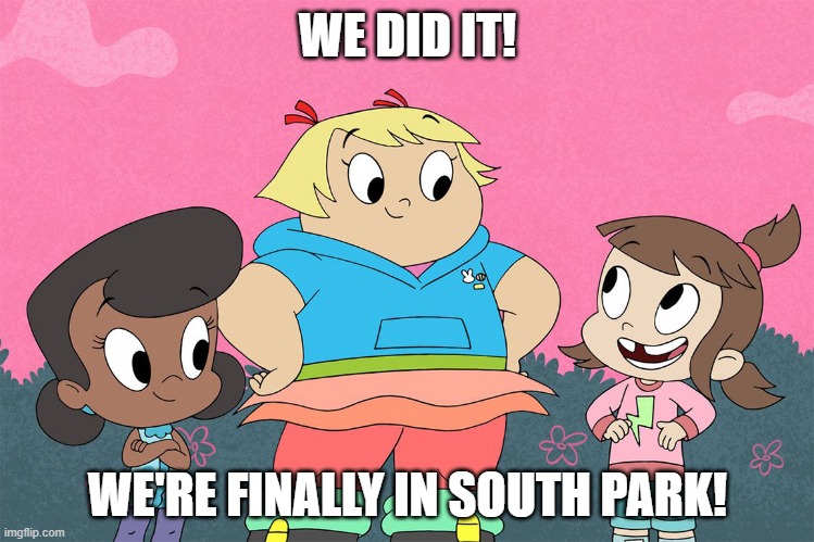 Goin' down to Harvey Street | WE DID IT! WE'RE FINALLY IN SOUTH PARK! | image tagged in three little girls of harvey street kids,harvey girls forever,south park,harvey street kids | made w/ Imgflip meme maker