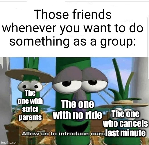 the hardest thing to do is something with friends... | Those friends whenever you want to do something as a group:; The one with strict parents; The one with no ride; The one who cancels last minute | image tagged in allow us to introduce ourselves,friends,sad but true,whyyy,funny,veggietales | made w/ Imgflip meme maker