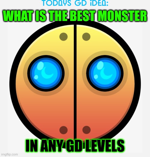 idea #17 (idk) | WHAT IS THE BEST MONSTER; IN ANY GD LEVELS | image tagged in gd idea template,qwerty | made w/ Imgflip meme maker