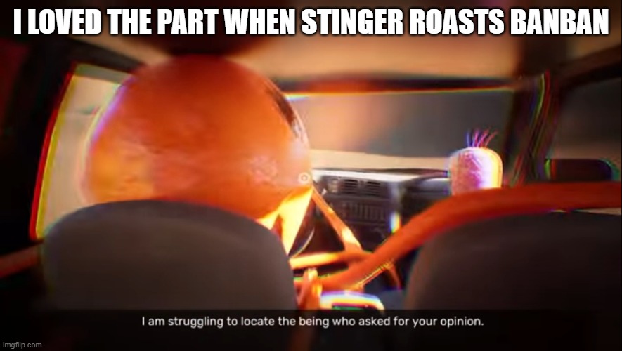 roast | I LOVED THE PART WHEN STINGER ROASTS BANBAN | image tagged in i am struggling to locate the being who asked for your opinion | made w/ Imgflip meme maker