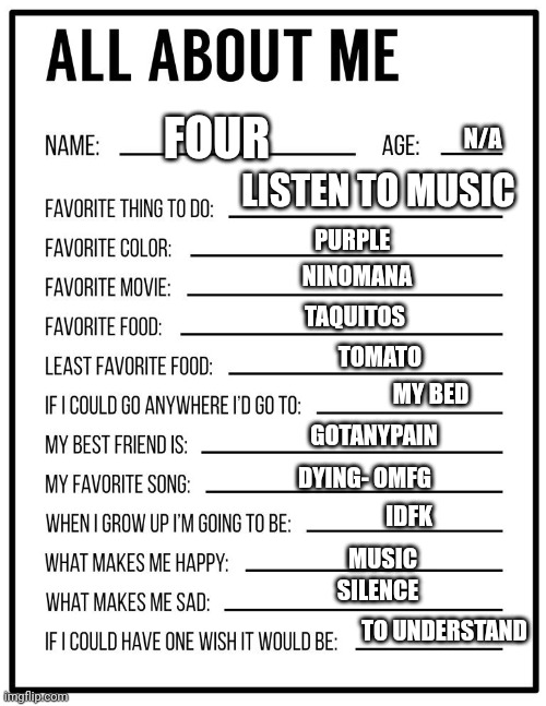 The name is my preffered name | FOUR; N/A; LISTEN TO MUSIC; PURPLE; NINOMANA; TAQUITOS; TOMATO; MY BED; GOTANYPAIN; DYING- OMFG; IDFK; MUSIC; SILENCE; TO UNDERSTAND | image tagged in all about me card,e | made w/ Imgflip meme maker