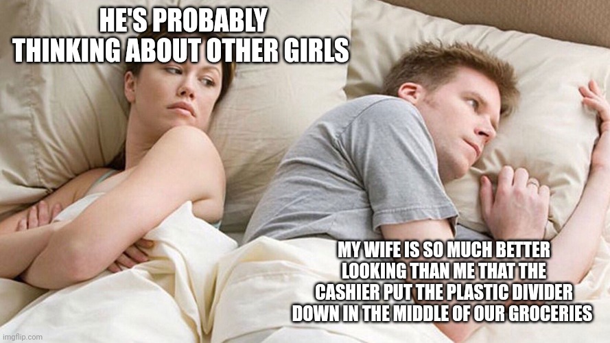 He's probably thinking about girls | HE'S PROBABLY THINKING ABOUT OTHER GIRLS; MY WIFE IS SO MUCH BETTER LOOKING THAN ME THAT THE CASHIER PUT THE PLASTIC DIVIDER DOWN IN THE MIDDLE OF OUR GROCERIES | image tagged in he's probably thinking about girls | made w/ Imgflip meme maker