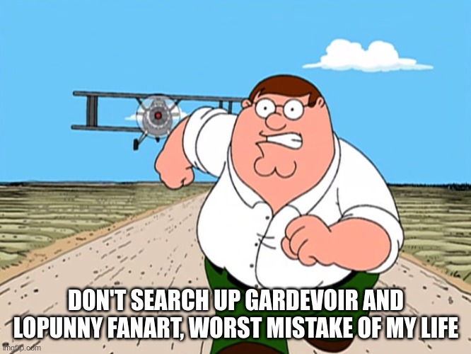 don't do it | DON'T SEARCH UP GARDEVOIR AND LOPUNNY FANART, WORST MISTAKE OF MY LIFE | image tagged in peter griffin running away | made w/ Imgflip meme maker