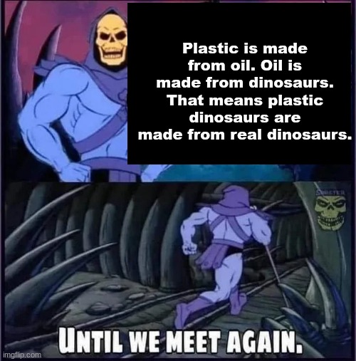 Until we meet again. | Plastic is made from oil. Oil is made from dinosaurs. That means plastic dinosaurs are made from real dinosaurs. | image tagged in until we meet again | made w/ Imgflip meme maker