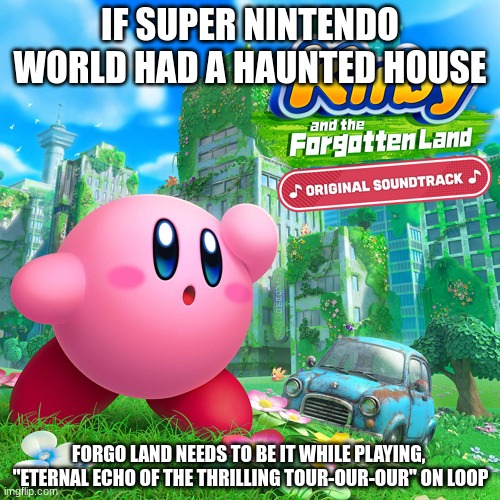 Take notes Nintendo | IF SUPER NINTENDO WORLD HAD A HAUNTED HOUSE; FORGO LAND NEEDS TO BE IT WHILE PLAYING, 
"ETERNAL ECHO OF THE THRILLING TOUR-OUR-OUR" ON LOOP | image tagged in video games,nintendo,kirby,super nintendo world | made w/ Imgflip meme maker