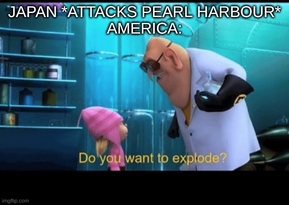 funni | JAPAN *ATTACKS PEARL HARBOUR*
AMERICA: | image tagged in do you want to explode | made w/ Imgflip meme maker