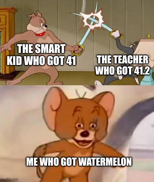 Tom and Jerry swordfight | THE SMART KID WHO GOT 41; THE TEACHER WHO GOT 41.2; ME WHO GOT WATERMELON | image tagged in tom and jerry swordfight,school,watermelon | made w/ Imgflip meme maker