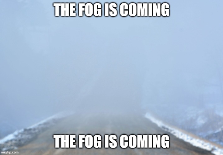the fog is coming the fog is coming the fog is coming the fog is coming the fog is coming the fog is coming the fog is coming | THE FOG IS COMING; THE FOG IS COMING | image tagged in into the fog | made w/ Imgflip meme maker