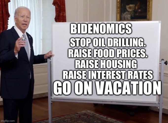Destroy middle class with Bidenomics | BIDENOMICS; STOP OIL DRILLING. RAISE FOOD PRICES. RAISE HOUSING    RAISE INTEREST RATES; GO ON VACATION | image tagged in bidenomics,biden,incompetence,liars,democrats | made w/ Imgflip meme maker
