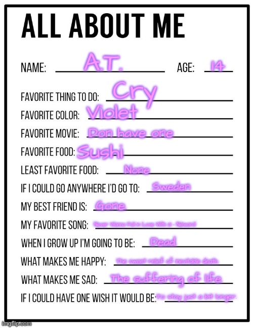 Did this so u guys know me better | A.T. 14; Cry; Violet; Don have one; Sushi; Sweden; None; Gone. Never Wanna Fall in Love With U - Nelward; Dead. The sweet relief of inevitable death. The suffering of life. To stay just a bit longer. | made w/ Imgflip meme maker