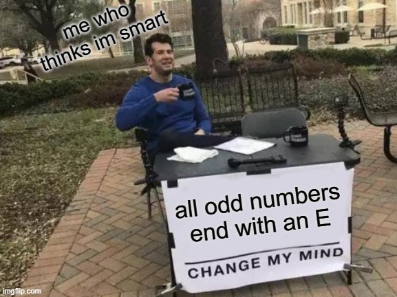 Change My Mind | me who thinks im smart; all odd numbers end with an E | image tagged in memes,change my mind | made w/ Imgflip meme maker