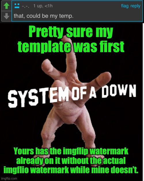 Pretty sure my template was first; Yours has the imgflip watermark already on it without the actual imgflio watermark while mine doesn’t. | image tagged in hand creature | made w/ Imgflip meme maker