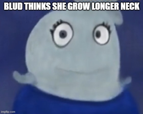 BLUUUUUUUUD | BLUD THINKS SHE GROW LONGER NECK | made w/ Imgflip meme maker