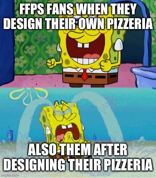 FNAF Slander 6 | FFPS FANS WHEN THEY DESIGN THEIR OWN PIZZERIA; ALSO THEM AFTER DESIGNING THEIR PIZZERIA | image tagged in spongebob happy and sad,fnaf | made w/ Imgflip meme maker