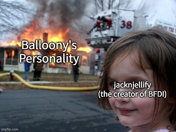 Meme I Made #5 | Balloony's Personality; jacknjellify (the creator of BFDI) | image tagged in memes,disaster girl,bfdi,uhh | made w/ Imgflip meme maker