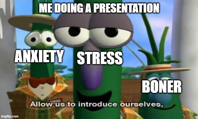 Allow us to introduce ourselves | ME DOING A PRESENTATION; ANXIETY; STRESS; BONER | image tagged in allow us to introduce ourselves | made w/ Imgflip meme maker