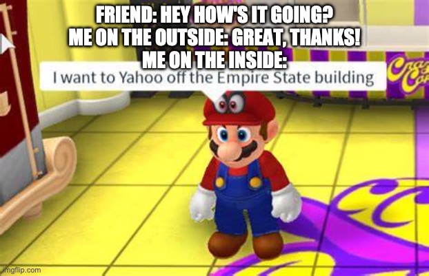 I want to Yahoo of the Empire State building | FRIEND: HEY HOW'S IT GOING?
ME ON THE OUTSIDE: GREAT, THANKS!
ME ON THE INSIDE: | image tagged in i want to yahoo of the empire state building | made w/ Imgflip meme maker
