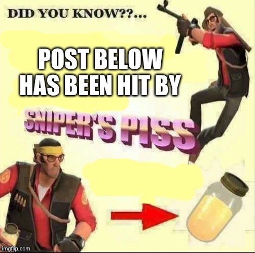 Snipers piss but it's only piss | POST BELOW HAS BEEN HIT BY | image tagged in snipers piss but it's only piss | made w/ Imgflip meme maker