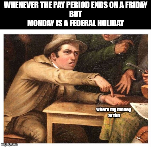 Who came up with bi-monthly pay periods? I just wanna talk | WHENEVER THE PAY PERIOD ENDS ON A FRIDAY
BUT
MONDAY IS A FEDERAL HOLIDAY; where my money
 at tho | image tagged in give me,money,payday,working class,paycheck | made w/ Imgflip meme maker