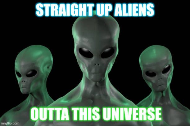 Universe Problems | STRAIGHT UP ALIENS; OUTTA THIS UNIVERSE | image tagged in aliens | made w/ Imgflip meme maker