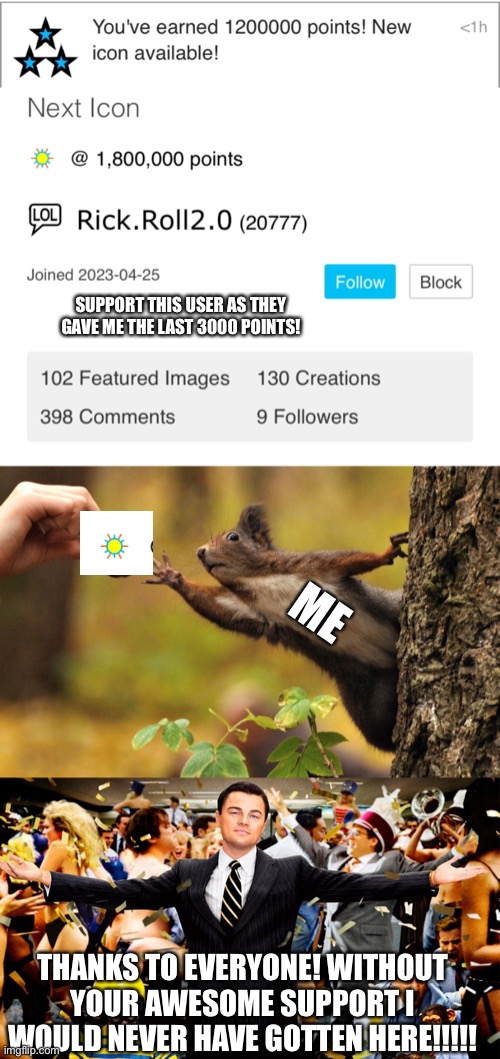 SUPPORT THIS USER AS THEY GAVE ME THE LAST 3000 POINTS! ME; THANKS TO EVERYONE! WITHOUT YOUR AWESOME SUPPORT I WOULD NEVER HAVE GOTTEN HERE!!!!! | image tagged in squirrel reaching for nut,wolf party | made w/ Imgflip meme maker