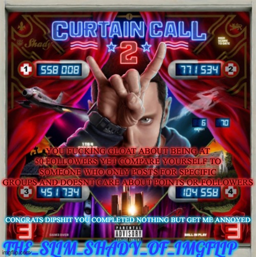 Wanna be petty blue? Ill be petty too then. | YOU FUCKING GLOAT ABOUT BEING AT 50 FOLLOWERS YET COMPARE YOURSELF TO SOMEONE WHO ONLY POSTS FOR SPECIFIC GROUPS AND DOESNT CARE ABOUT POINTS OR FOLLOWERS; CONGRATS DIPSHIT YOU COMPLETED NOTHING BUT GET ME ANNOYED | made w/ Imgflip meme maker