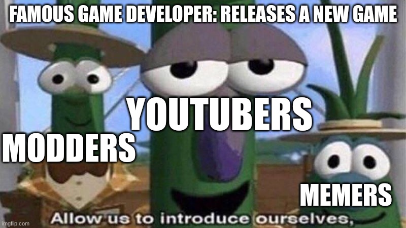 'Alright guys today we will be checking out this game!' | FAMOUS GAME DEVELOPER: RELEASES A NEW GAME; YOUTUBERS; MODDERS; MEMERS | image tagged in veggietales 'allow us to introduce ourselfs',video games | made w/ Imgflip meme maker