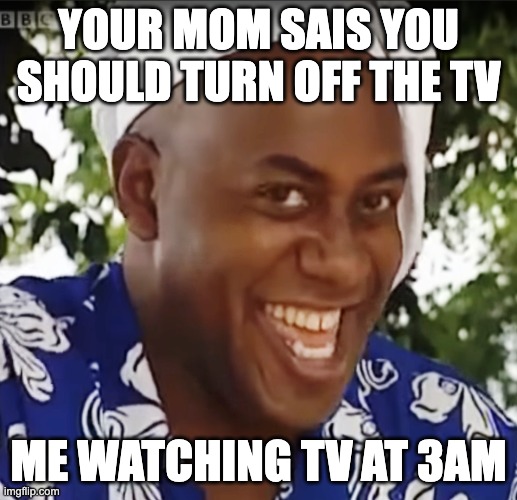 Hehe Boi | YOUR MOM SAIS YOU SHOULD TURN OFF THE TV; ME WATCHING TV AT 3AM | image tagged in hehe boi | made w/ Imgflip meme maker